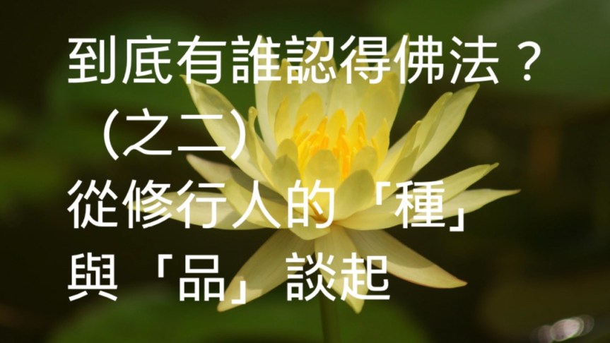 到底有誰認得佛法？（之二） ——從修行人的「種」與「品」談起
